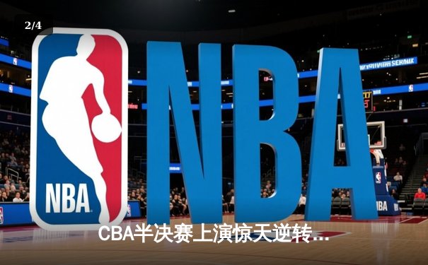 CBA半决赛上演惊天逆转 辽宁男篮加时险胜广东总分1-0领先 - 2