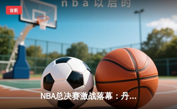 NBA总决赛激战落幕：丹佛掘金队4-1战胜迈阿密热火队，首夺总冠军奖杯