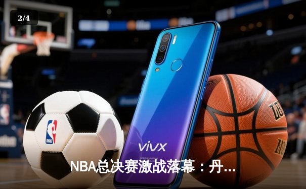 NBA总决赛激战落幕：丹佛掘金队4-1战胜迈阿密热火队，首夺总冠军奖杯 - 2