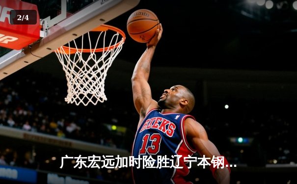 广东宏远加时险胜辽宁本钢 CBA总决赛上演史诗级对决 - 2