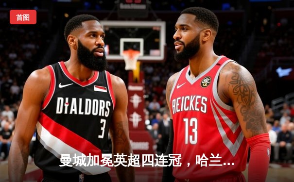 曼城加冕英超四连冠，哈兰德帽子戏法锁定历史性胜利