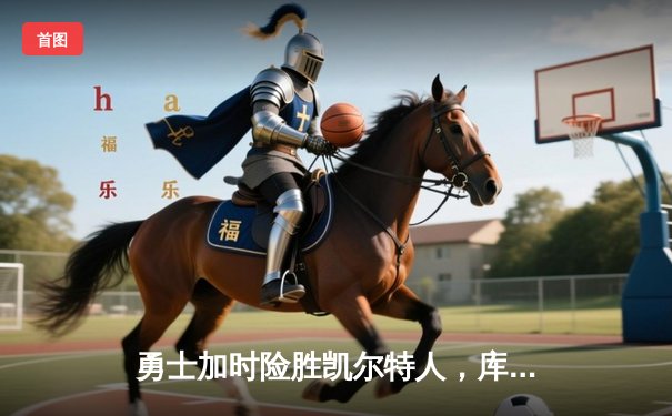 勇士加时险胜凯尔特人，库里狂砍43分率队捍卫主场